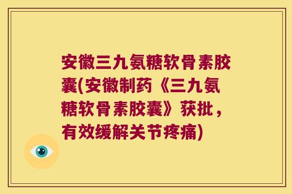 安徽三九氨糖软骨素胶囊(安徽制药《三九氨糖软骨素胶囊》获批,有效缓解关节疼痛)