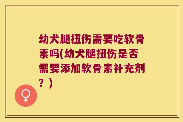 幼犬腿扭伤需要吃软骨素吗(幼犬腿扭伤是否需要添加软骨素补充剂?)