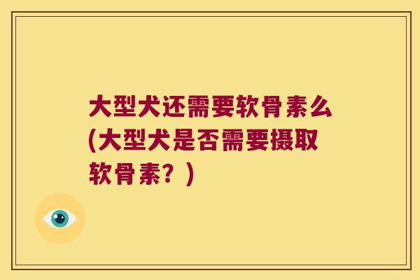 大型犬还需要软骨素么(大型犬是否需要摄取软骨素?)