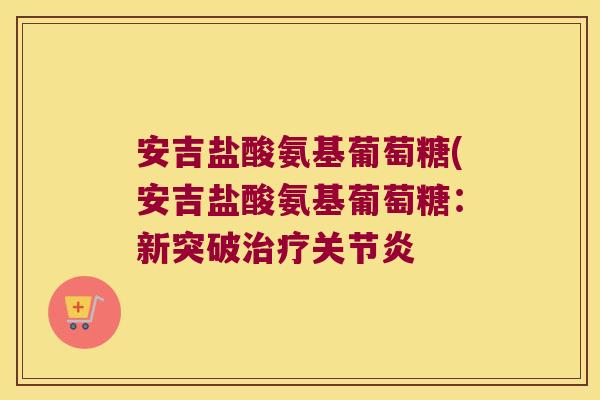 安吉盐酸氨基葡萄糖(安吉盐酸氨基葡萄糖:新突破治疗关节炎