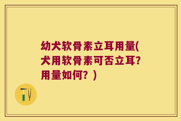 幼犬软骨素立耳用量(犬用软骨素可否立耳?用量如何?)