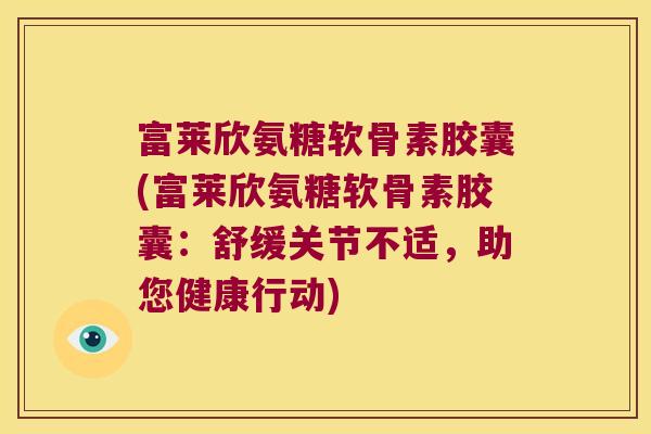 富莱欣氨糖软骨素胶囊(富莱欣氨糖软骨素胶囊:舒缓关节不适,助您健康行动) 富莱欣氨糖软骨素胶囊(富莱欣氨糖软骨素胶囊:舒缓关节不适,助您健康行动)