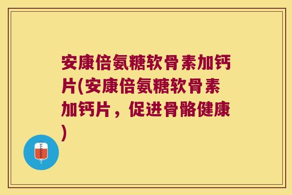 安康倍氨糖软骨素加钙片(安康倍氨糖软骨素加钙片,促进骨骼健康)