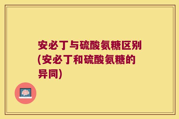 安必丁与硫酸氨糖区别(安必丁和硫酸氨糖的异同)