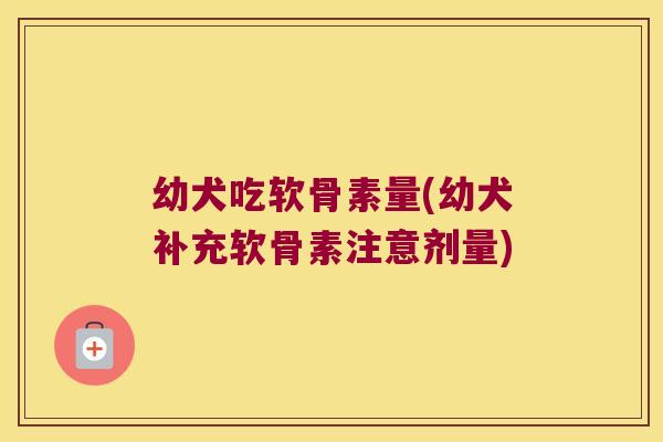 幼犬吃软骨素量(幼犬补充软骨素注意剂量)