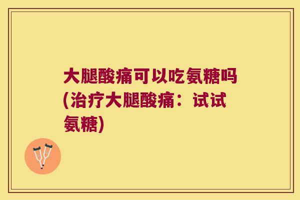 大腿酸痛可以吃氨糖吗(治疗大腿酸痛:试试氨糖)