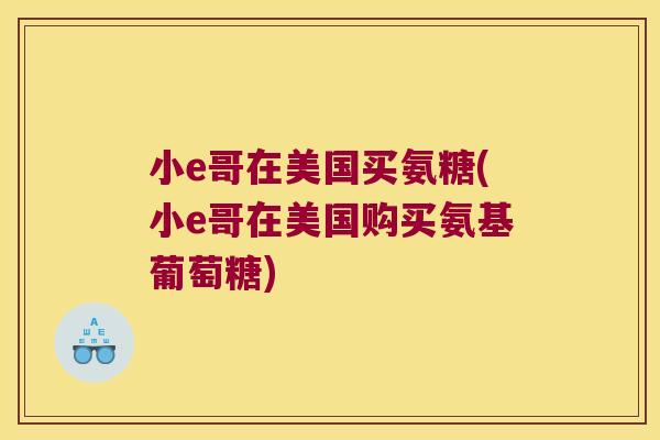 小e哥在美国买氨糖(小e哥在美国购买氨基葡萄糖) 小e哥在美国买氨糖(小e哥在美国购买氨基葡萄糖)