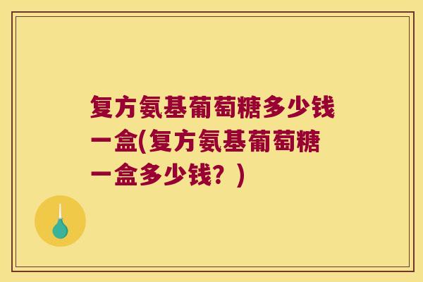 复方氨基葡萄糖多少钱一盒(复方氨基葡萄糖一盒多少钱?)