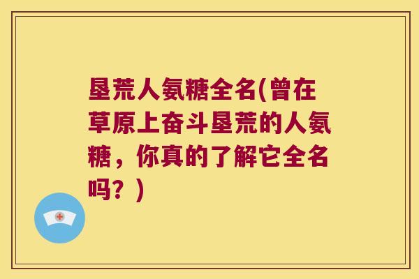 垦荒人氨糖全名(曾在草原上奋斗垦荒的人氨糖,你真的了解它全名吗?)