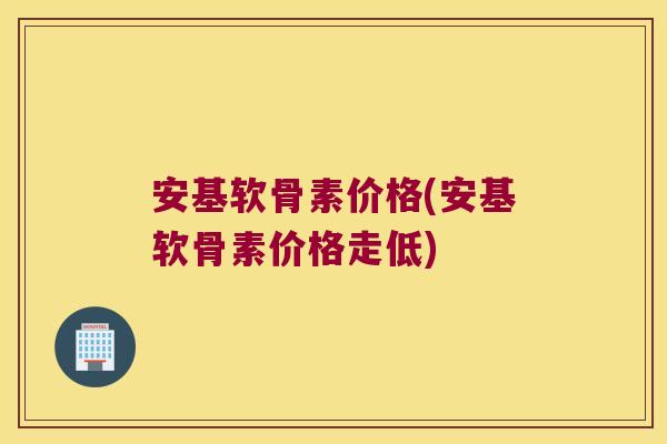 安基软骨素价格(安基软骨素价格走低)