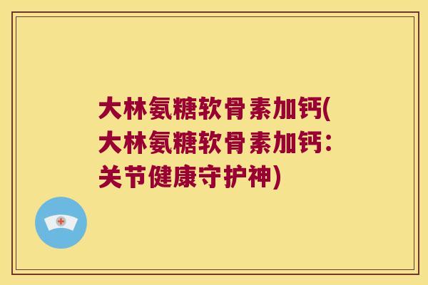 大林氨糖软骨素加钙(大林氨糖软骨素加钙:关节健康守护神)