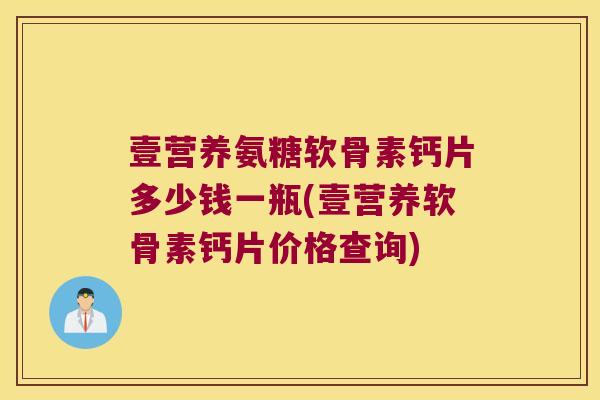 壹营养氨糖软骨素钙片多少钱一瓶(壹营养软骨素钙片价格查询)