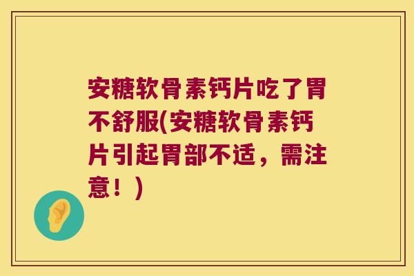安糖软骨素钙片吃了胃不舒服(安糖软骨素钙片引起胃部不适,需注意!)
