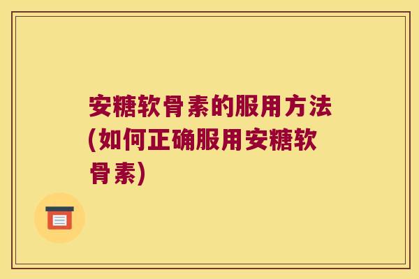 安糖软骨素的服用方法(如何正确服用安糖软骨素)