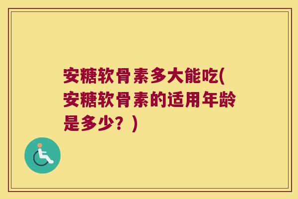 安糖软骨素多大能吃(安糖软骨素的适用年龄是多少?)