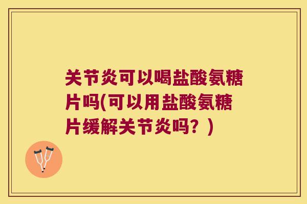 关节炎可以喝盐酸氨糖片吗(可以用盐酸氨糖片缓解关节炎吗？)