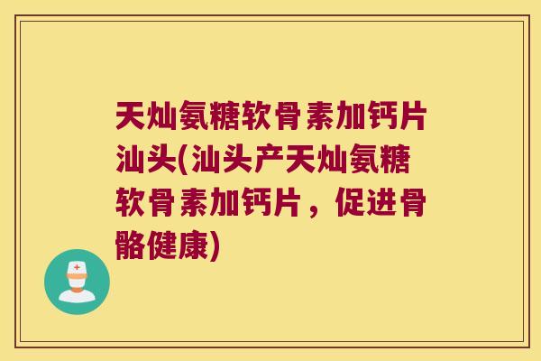 天灿氨糖软骨素加钙片汕头(汕头产天灿氨糖软骨素加钙片,促进骨骼健康)