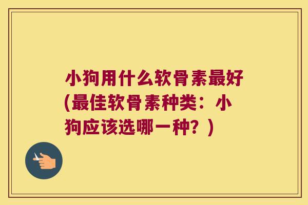小狗用什么软骨素好(佳软骨素种类:小狗应该选哪一种?) 小狗用什么软骨素好(佳软骨素种类:小狗应该选哪一种?)