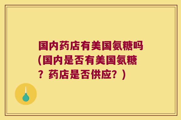 国内药店有美国氨糖吗(国内是否有美国氨糖？药店是否供应？)