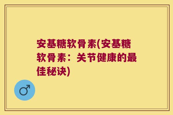 安基糖软骨素(安基糖软骨素:关节健康的最佳秘诀)