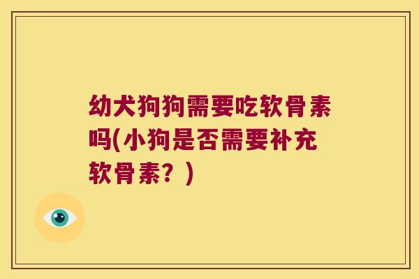 幼犬狗狗需要吃软骨素吗(小狗是否需要补充软骨素?)