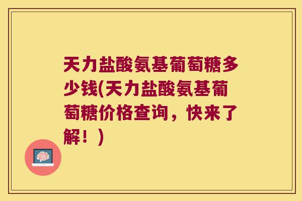 天力盐酸氨基葡萄糖多少钱(天力盐酸氨基葡萄糖价格查询，快来了解！)
