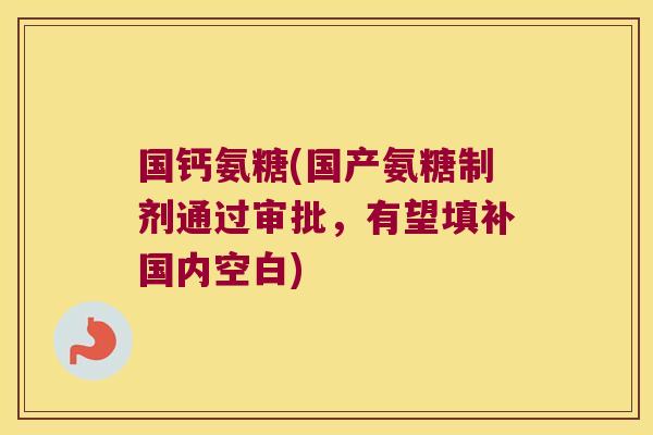 国钙氨糖(国产氨糖制剂通过审批,有望填补国内空白)