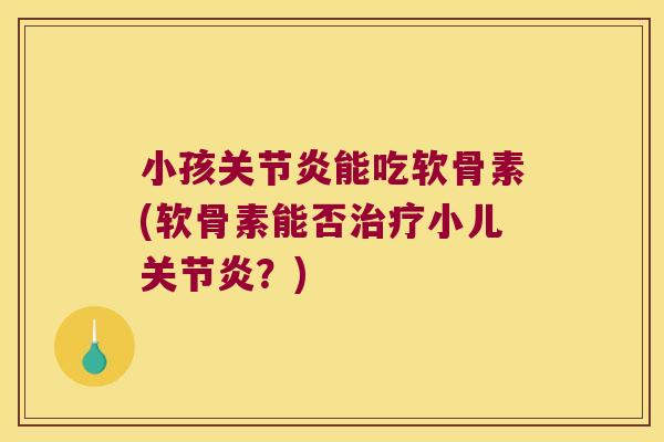 小孩关节炎能吃软骨素(软骨素能否治疗小儿关节炎?)