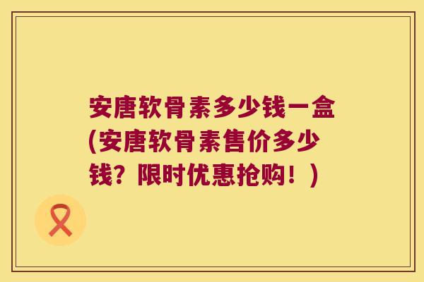 安唐软骨素多少钱一盒(安唐软骨素售价多少钱？限时优惠抢购！)