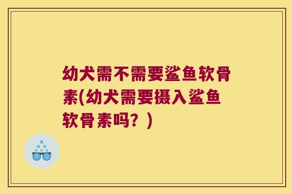 幼犬需不需要鲨鱼软骨素(幼犬需要摄入鲨鱼软骨素吗?)