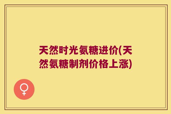 天然时光氨糖进价(天然氨糖制剂价格上涨)