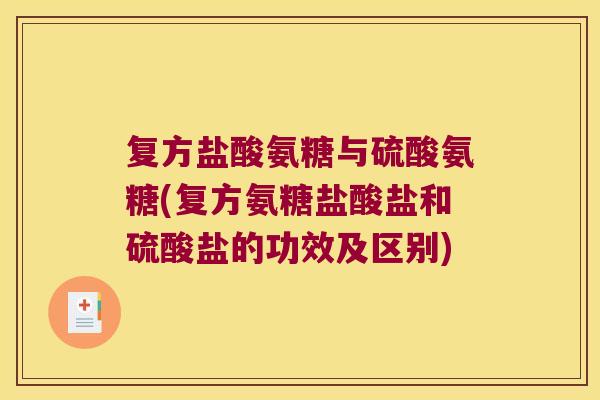 复方盐酸氨糖与硫酸氨糖(复方氨糖盐酸盐和硫酸盐的功效及区别) 复方盐酸氨糖与硫酸氨糖(复方氨糖盐酸盐和硫酸盐的功效及区别)