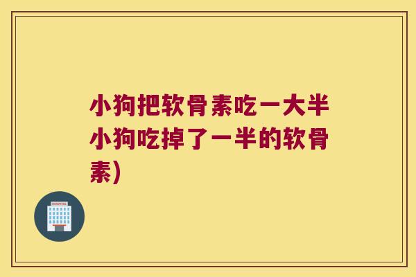小狗把软骨素吃一大半小狗吃掉了一半的软骨素)