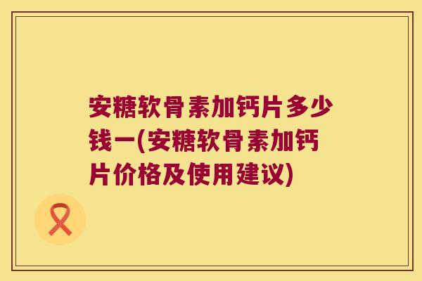 安糖软骨素加钙片多少钱一(安糖软骨素加钙片价格及使用建议)