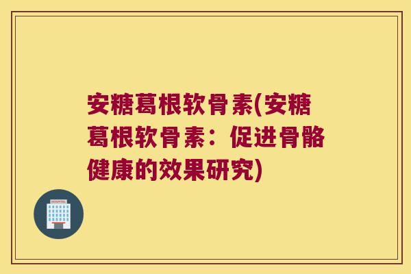安糖葛根软骨素(安糖葛根软骨素:促进骨骼健康的效果研究)