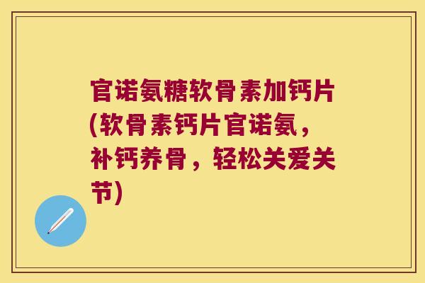 官诺氨糖软骨素加钙片(软骨素钙片官诺氨,补钙养骨,轻松关爱关节) 官诺氨糖软骨素加钙片(软骨素钙片官诺氨,补钙养骨,轻松关爱关节)