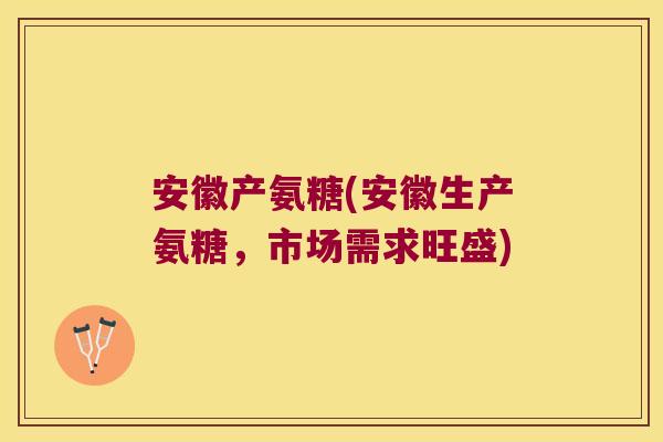 安徽产氨糖(安徽生产氨糖,市场需求旺盛)