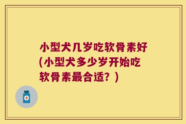 小型犬几岁吃软骨素好(小型犬多少岁开始吃软骨素合适?) 小型犬几岁吃软骨素好(小型犬多少岁开始吃软骨素合适?)