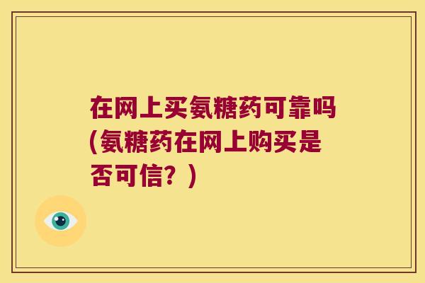 在网上买氨糖药可靠吗(氨糖药在网上购买是否可信?)
