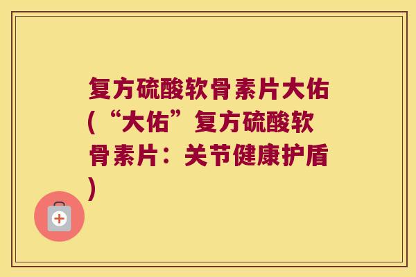 复方硫酸软骨素片大佑(“大佑”复方硫酸软骨素片:关节健康护盾)
