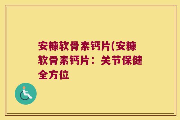 安糠软骨素钙片(安糠软骨素钙片:关节保健全方位