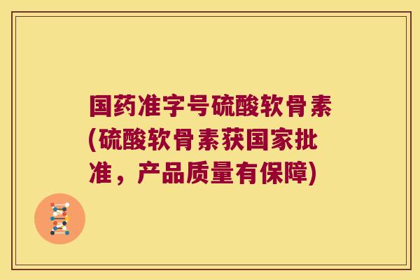 国药准字号硫酸软骨素(硫酸软骨素获国家批准,产品质量有保障)
