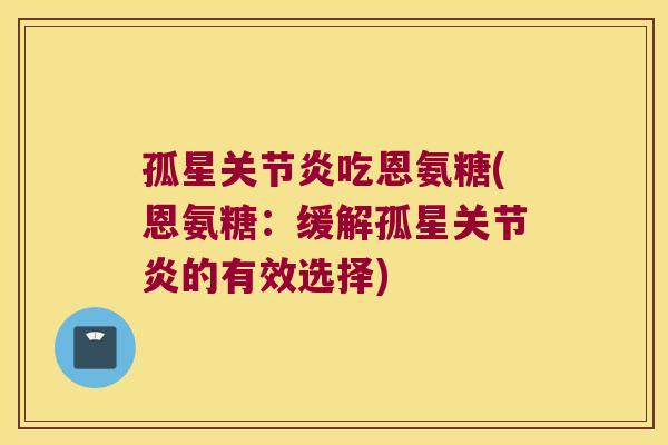 孤星关节炎吃恩氨糖(恩氨糖:缓解孤星关节炎的有效选择)