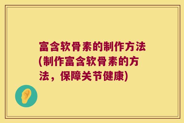 富含软骨素的制作方法(制作富含软骨素的方法,保障关节健康)