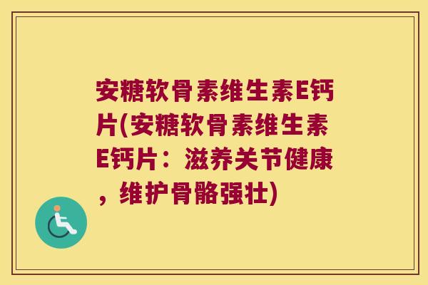 安糖软骨素维生素E钙片(安糖软骨素维生素E钙片：滋养关节健康，维护骨骼强壮)