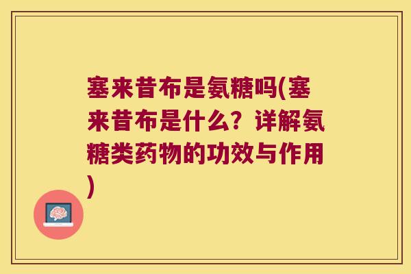 塞来昔布是氨糖吗(塞来昔布是什么?详解氨糖类的功效与作用) 塞来昔布是氨糖吗(塞来昔布是什么?详解氨糖类的功效与作用)
