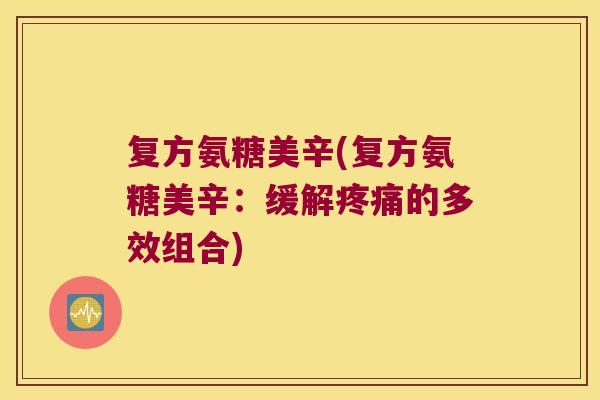 复方氨糖美辛(复方氨糖美辛:缓解疼痛的多效组合)