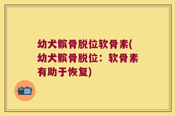 幼犬髌骨脱位软骨素(幼犬髌骨脱位:软骨素有助于恢复)