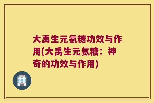 大禹生元氨糖功效与作用(大禹生元氨糖:神奇的功效与作用)