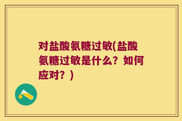 对盐酸氨糖(盐酸氨糖是什么?如何应对?) 对盐酸氨糖(盐酸氨糖是什么?如何应对?)